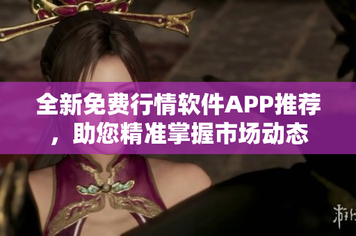 全新免费行情软件APP推荐，助您精准掌握市场动态