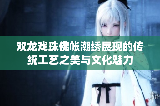 双龙戏珠佛帐潮绣展现的传统工艺之美与文化魅力