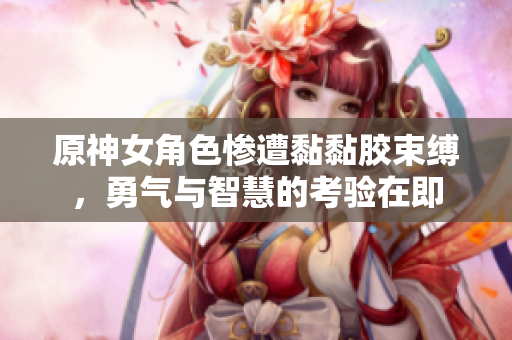 原神女角色惨遭黏黏胶束缚，勇气与智慧的考验在即