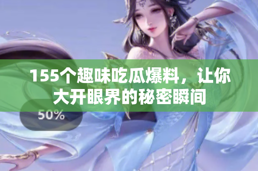 155个趣味吃瓜爆料，让你大开眼界的秘密瞬间