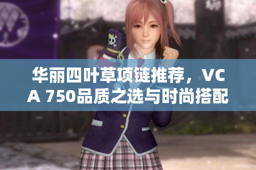 华丽四叶草项链推荐，VCA 750品质之选与时尚搭配指南