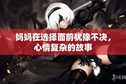 妈妈在选择面前犹豫不决，心情复杂的故事