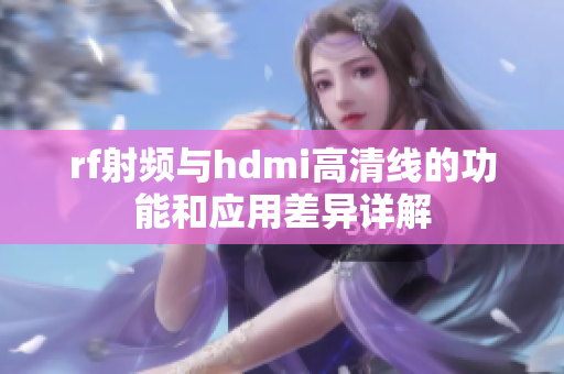 rf射频与hdmi高清线的功能和应用差异详解