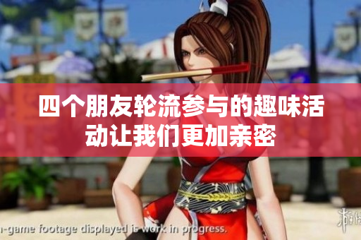 四个朋友轮流参与的趣味活动让我们更加亲密