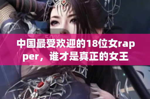中国最受欢迎的18位女rapper，谁才是真正的女王