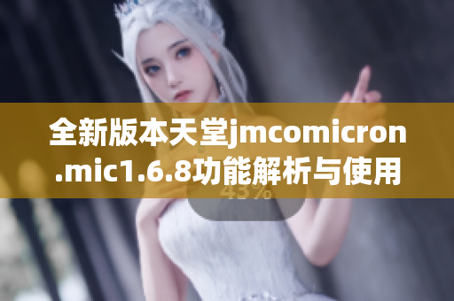 全新版本天堂jmcomicron.mic1.6.8功能解析与使用指南