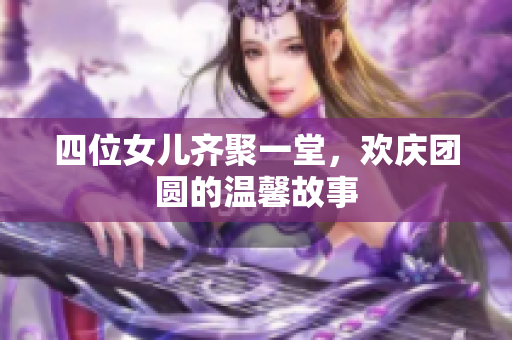 四位女儿齐聚一堂，欢庆团圆的温馨故事
