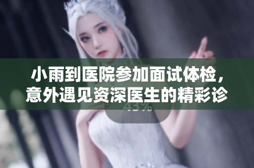小雨到医院参加面试体检，意外遇见资深医生的精彩诊断