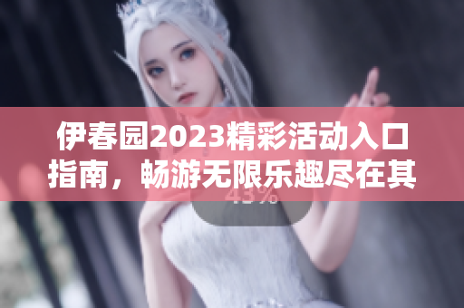 伊春园2023精彩活动入口指南，畅游无限乐趣尽在其中