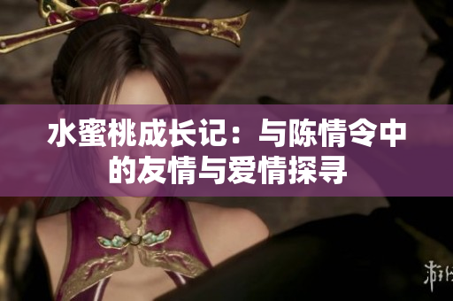 水蜜桃成长记：与陈情令中的友情与爱情探寻