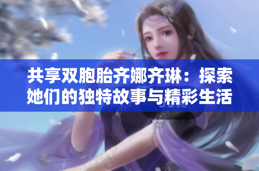 共享双胞胎齐娜齐琳：探索她们的独特故事与精彩生活