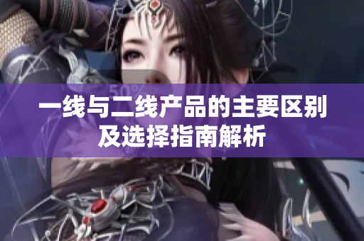 一线与二线产品的主要区别及选择指南解析