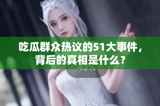 吃瓜群众热议的51大事件，背后的真相是什么？