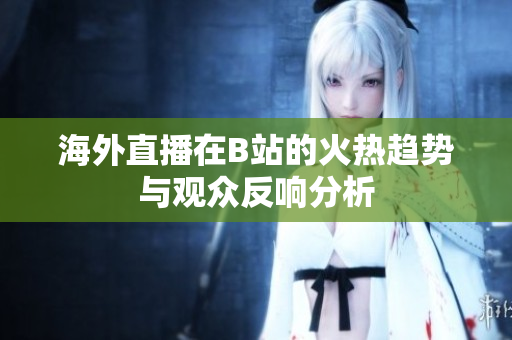 海外直播在B站的火热趋势与观众反响分析