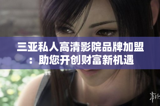 三亚私人高清影院品牌加盟：助您开创财富新机遇
