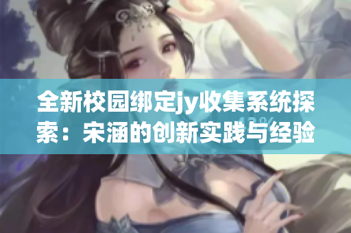 全新校园绑定jy收集系统探索：宋涵的创新实践与经验分享