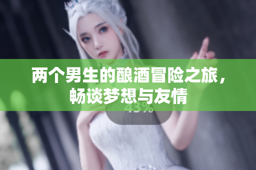 两个男生的酿酒冒险之旅，畅谈梦想与友情