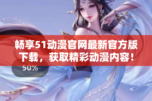 畅享51动漫官网最新官方版下载，获取精彩动漫内容！