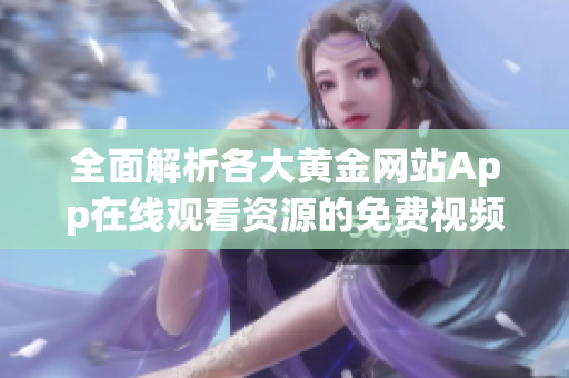 全面解析各大黄金网站App在线观看资源的免费视频平台推荐