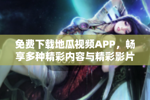 免费下载地瓜视频APP，畅享多种精彩内容与精彩影片