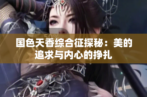 国色天香综合征探秘：美的追求与内心的挣扎