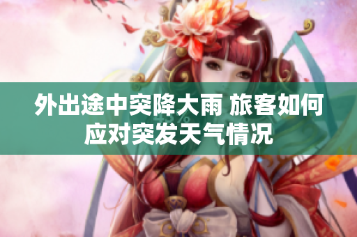 外出途中突降大雨 旅客如何应对突发天气情况