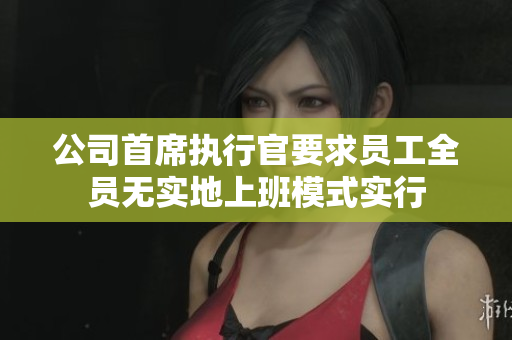 公司首席执行官要求员工全员无实地上班模式实行