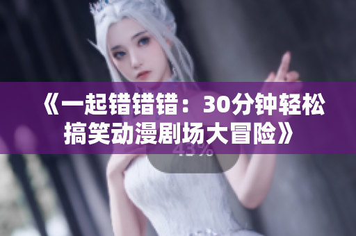 《一起错错错：30分钟轻松搞笑动漫剧场大冒险》