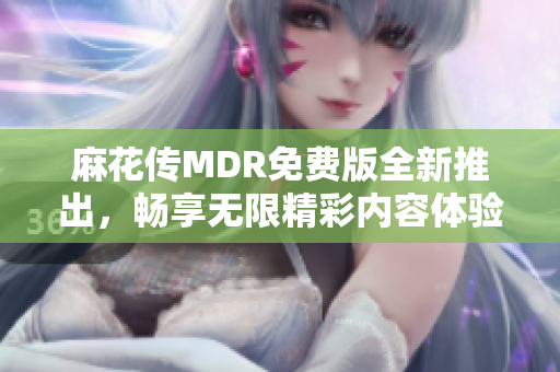 麻花传MDR免费版全新推出，畅享无限精彩内容体验