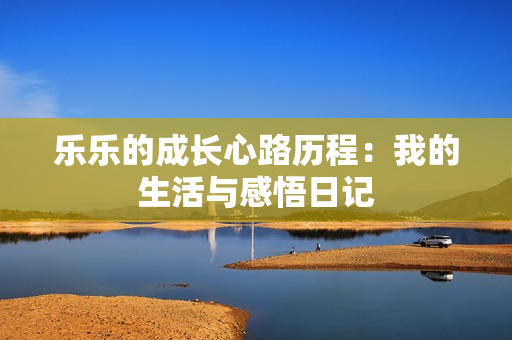 乐乐的成长心路历程：我的生活与感悟日记