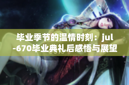 毕业季节的温情时刻：jul-670毕业典礼后感悟与展望