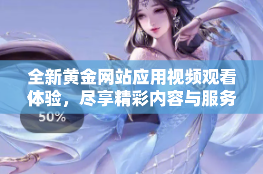 全新黄金网站应用视频观看体验，尽享精彩内容与服务