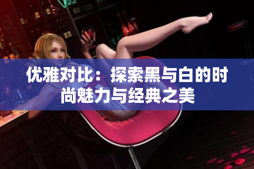 优雅对比：探索黑与白的时尚魅力与经典之美