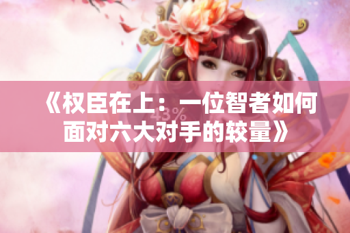《权臣在上：一位智者如何面对六大对手的较量》