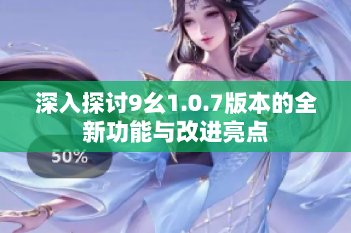 深入探讨9幺1.0.7版本的全新功能与改进亮点