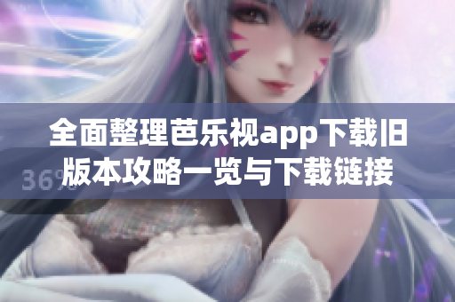 全面整理芭乐视app下载旧版本攻略一览与下载链接
