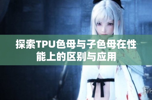 探索TPU色母与子色母在性能上的区别与应用