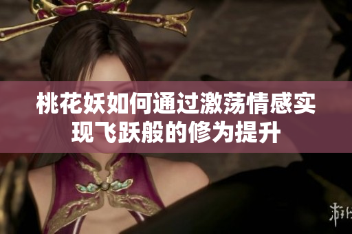 桃花妖如何通过激荡情感实现飞跃般的修为提升