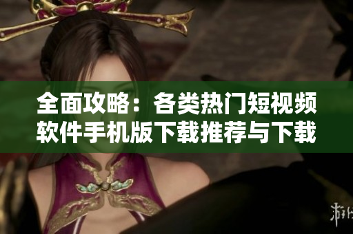 全面攻略：各类热门短视频软件手机版下载推荐与下载方法