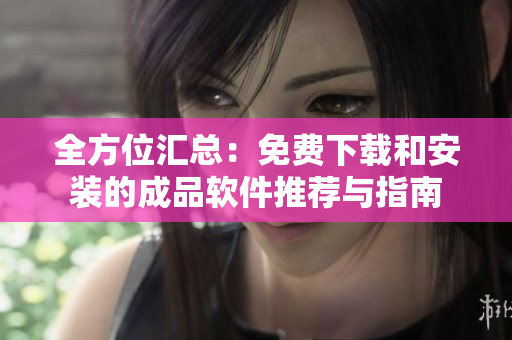 全方位汇总：免费下载和安装的成品软件推荐与指南