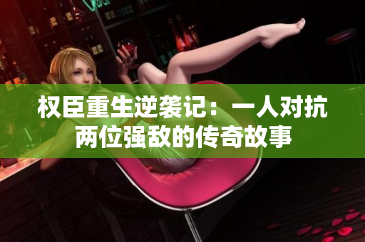 权臣重生逆袭记：一人对抗两位强敌的传奇故事