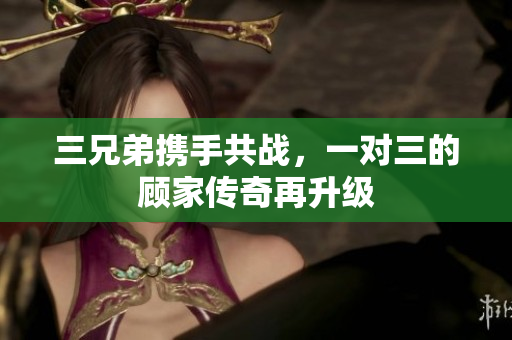 三兄弟携手共战，一对三的顾家传奇再升级