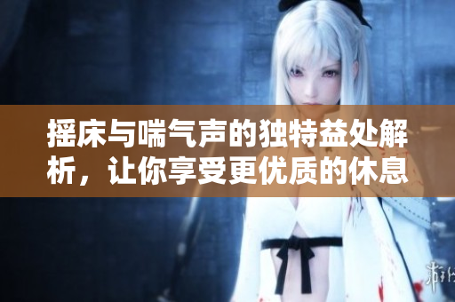 摇床与喘气声的独特益处解析，让你享受更优质的休息体验