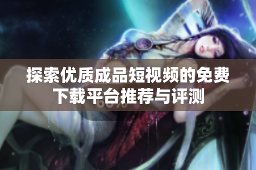 探索优质成品短视频的免费下载平台推荐与评测