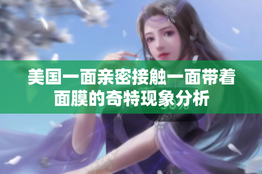 美国一面亲密接触一面带着面膜的奇特现象分析