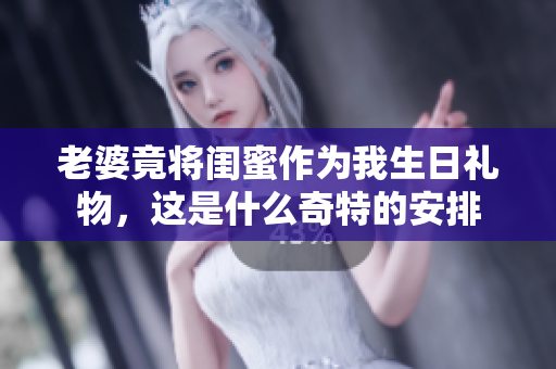 老婆竟将闺蜜作为我生日礼物，这是什么奇特的安排