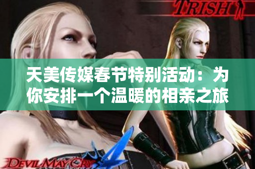 天美传媒春节特别活动：为你安排一个温暖的相亲之旅