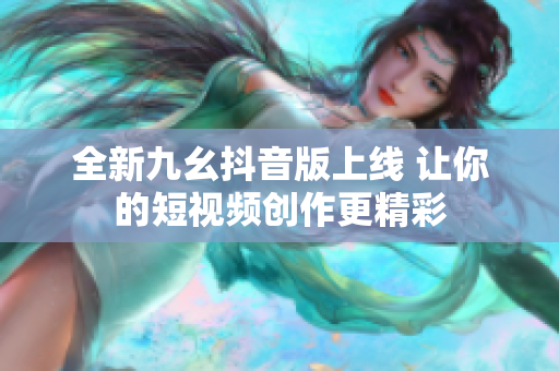 全新九幺抖音版上线 让你的短视频创作更精彩