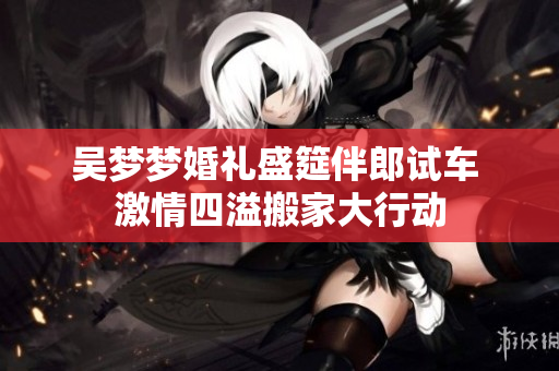 吴梦梦婚礼盛筵伴郎试车 激情四溢搬家大行动