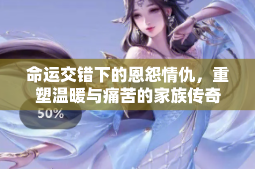命运交错下的恩怨情仇，重塑温暖与痛苦的家族传奇